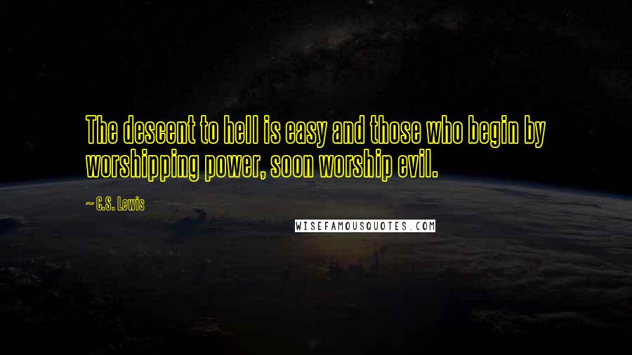 C.S. Lewis Quotes: The descent to hell is easy and those who begin by worshipping power, soon worship evil.