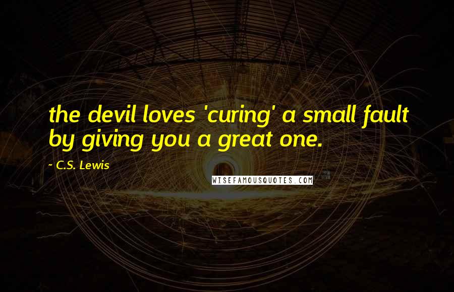 C.S. Lewis Quotes: the devil loves 'curing' a small fault by giving you a great one.