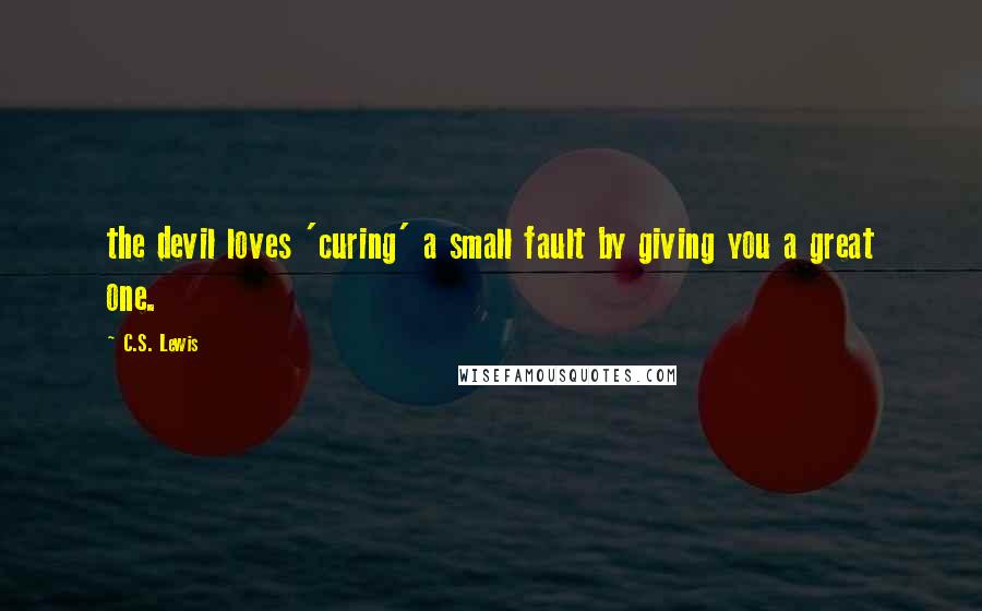 C.S. Lewis Quotes: the devil loves 'curing' a small fault by giving you a great one.