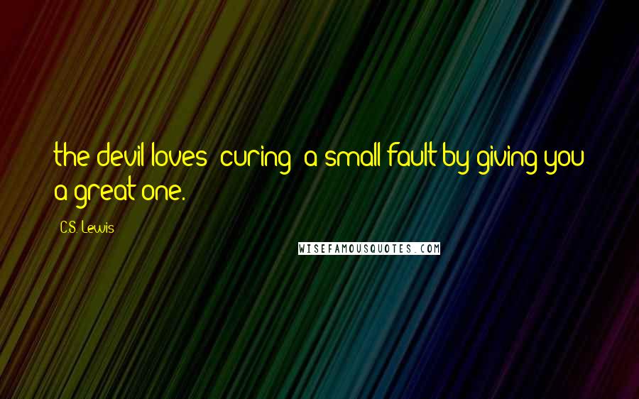 C.S. Lewis Quotes: the devil loves 'curing' a small fault by giving you a great one.