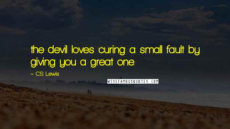 C.S. Lewis Quotes: the devil loves 'curing' a small fault by giving you a great one.