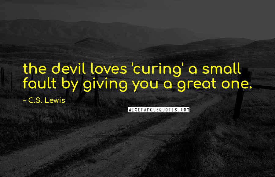 C.S. Lewis Quotes: the devil loves 'curing' a small fault by giving you a great one.