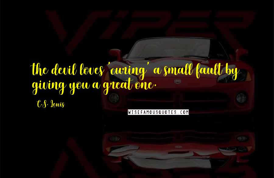 C.S. Lewis Quotes: the devil loves 'curing' a small fault by giving you a great one.