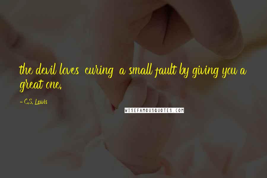 C.S. Lewis Quotes: the devil loves 'curing' a small fault by giving you a great one.