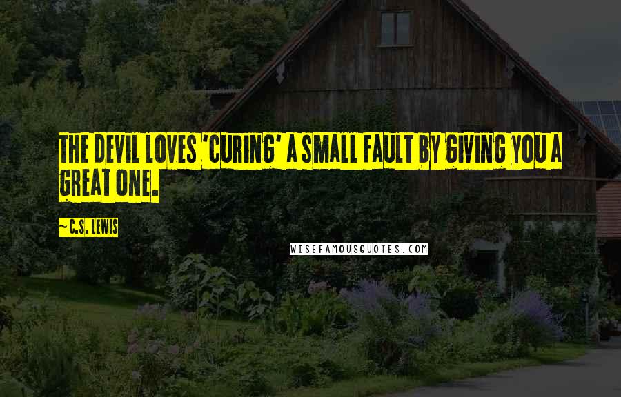 C.S. Lewis Quotes: the devil loves 'curing' a small fault by giving you a great one.