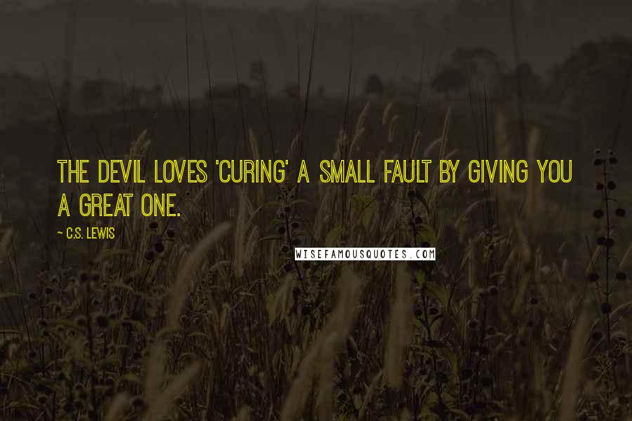 C.S. Lewis Quotes: the devil loves 'curing' a small fault by giving you a great one.