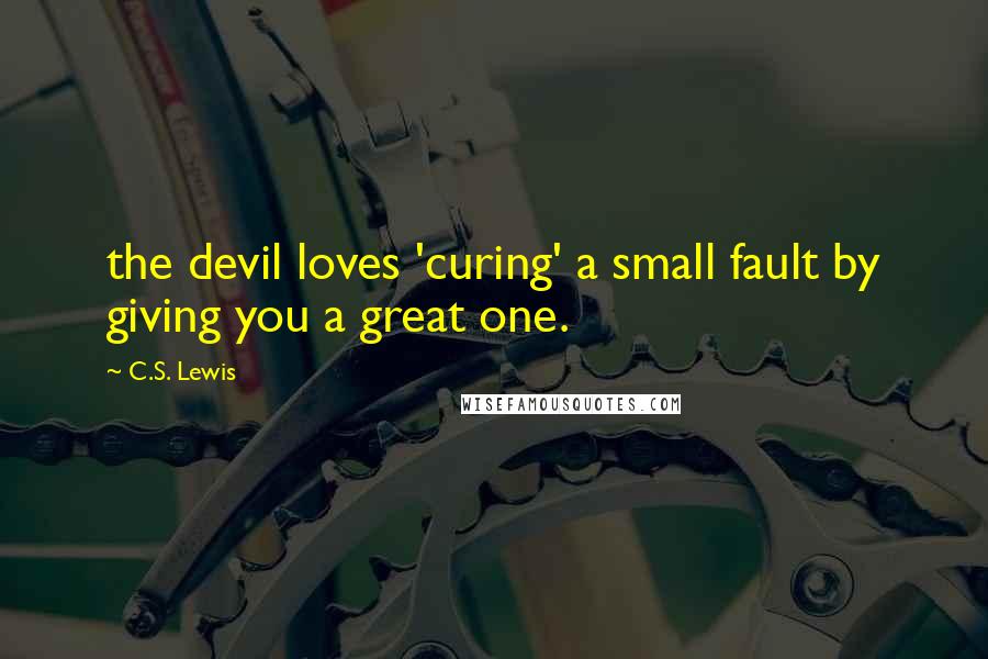 C.S. Lewis Quotes: the devil loves 'curing' a small fault by giving you a great one.