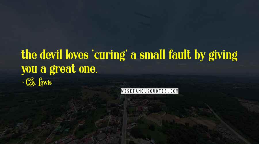 C.S. Lewis Quotes: the devil loves 'curing' a small fault by giving you a great one.