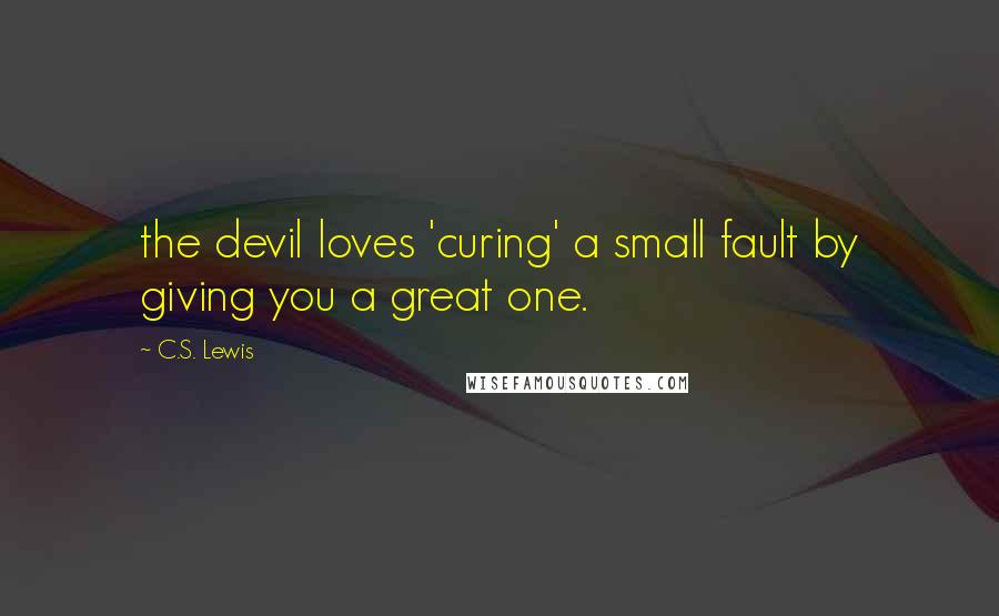 C.S. Lewis Quotes: the devil loves 'curing' a small fault by giving you a great one.