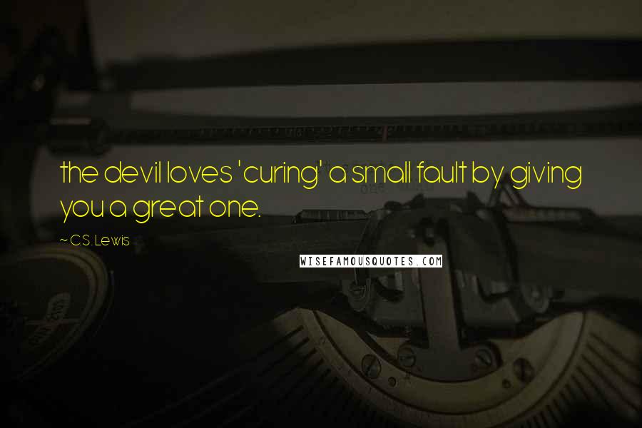 C.S. Lewis Quotes: the devil loves 'curing' a small fault by giving you a great one.