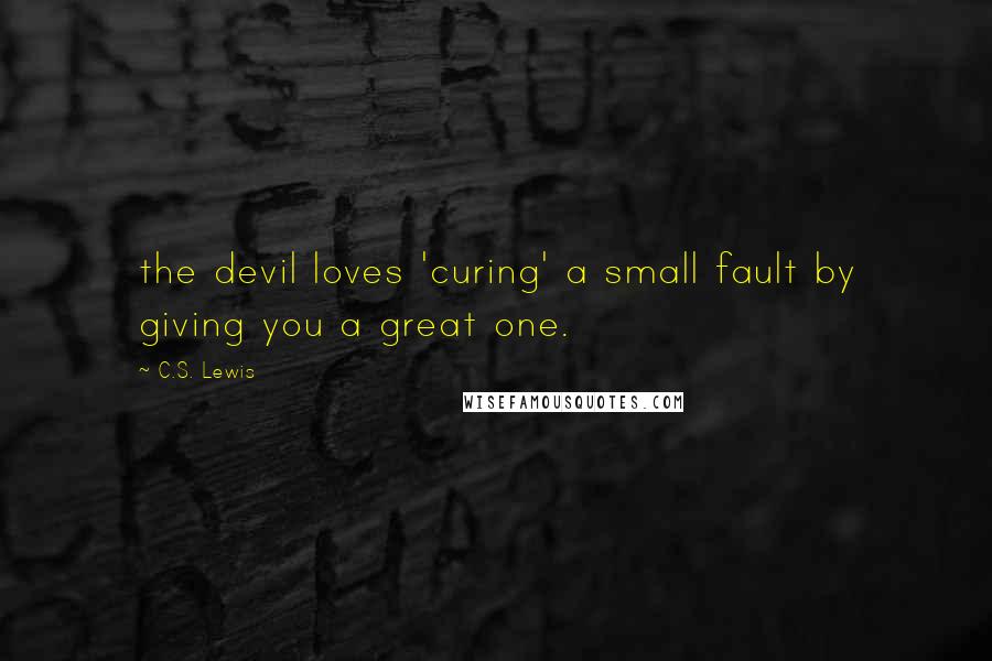 C.S. Lewis Quotes: the devil loves 'curing' a small fault by giving you a great one.