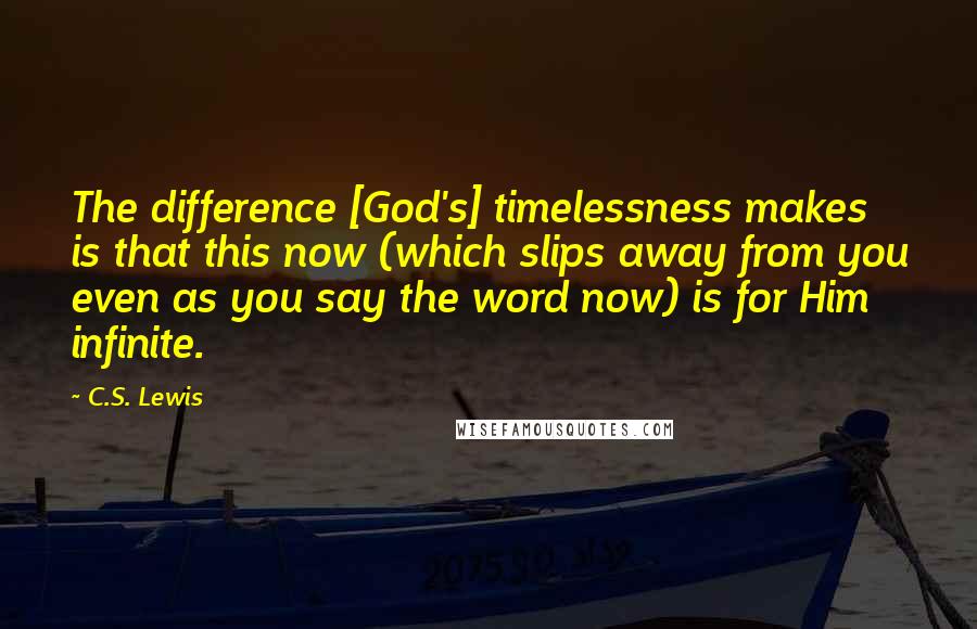 C.S. Lewis Quotes: The difference [God's] timelessness makes is that this now (which slips away from you even as you say the word now) is for Him infinite.