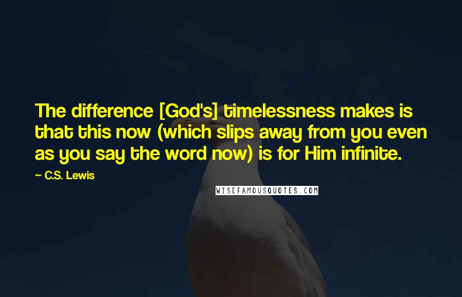 C.S. Lewis Quotes: The difference [God's] timelessness makes is that this now (which slips away from you even as you say the word now) is for Him infinite.