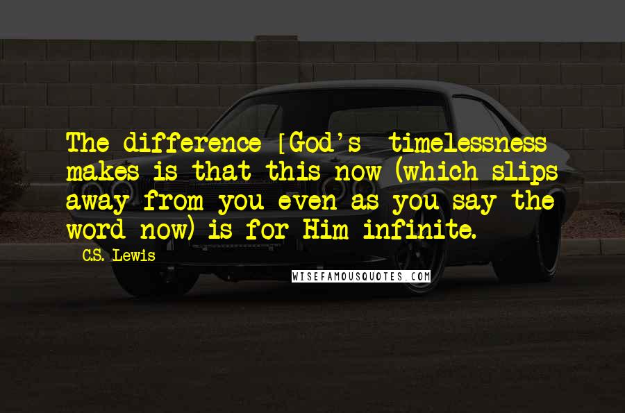 C.S. Lewis Quotes: The difference [God's] timelessness makes is that this now (which slips away from you even as you say the word now) is for Him infinite.