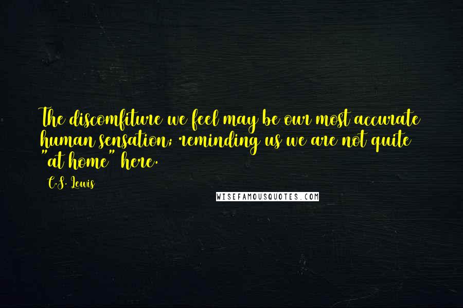 C.S. Lewis Quotes: The discomfiture we feel may be our most accurate human sensation; reminding us we are not quite "at home" here.