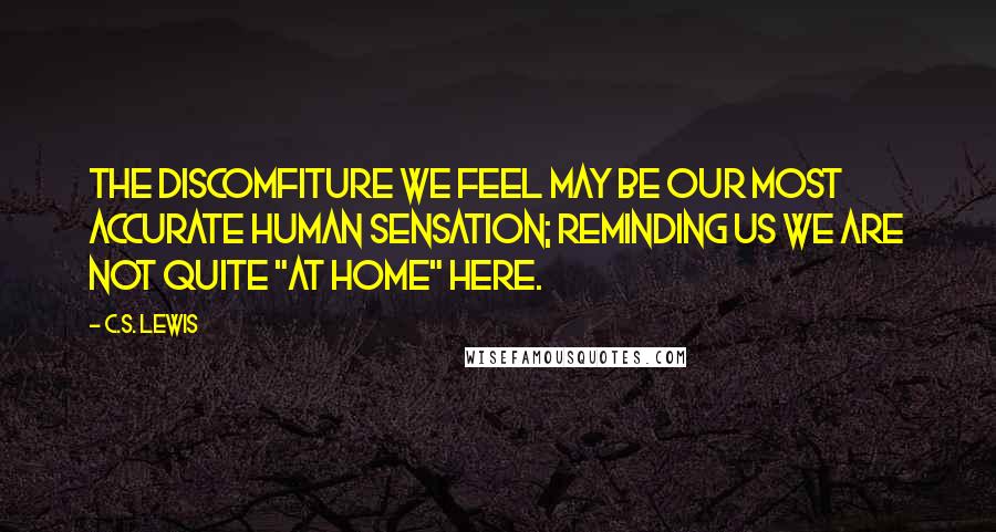 C.S. Lewis Quotes: The discomfiture we feel may be our most accurate human sensation; reminding us we are not quite "at home" here.