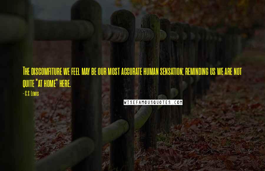 C.S. Lewis Quotes: The discomfiture we feel may be our most accurate human sensation; reminding us we are not quite "at home" here.