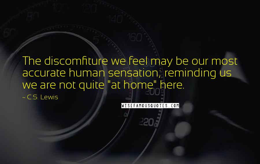 C.S. Lewis Quotes: The discomfiture we feel may be our most accurate human sensation; reminding us we are not quite "at home" here.