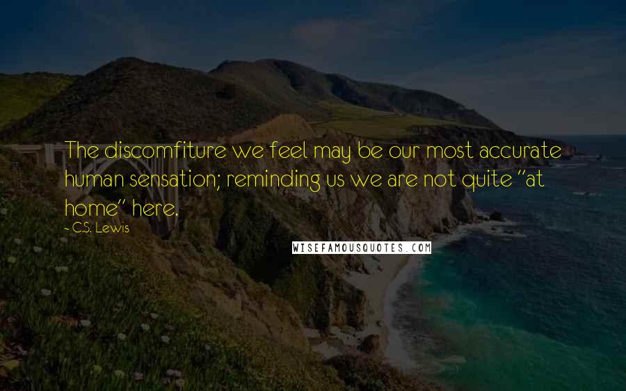 C.S. Lewis Quotes: The discomfiture we feel may be our most accurate human sensation; reminding us we are not quite "at home" here.