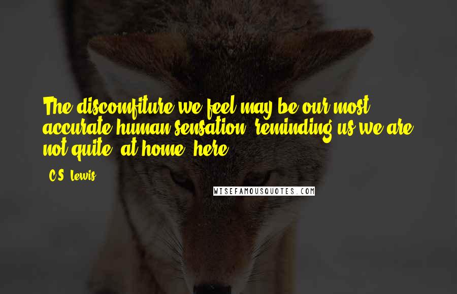 C.S. Lewis Quotes: The discomfiture we feel may be our most accurate human sensation; reminding us we are not quite "at home" here.