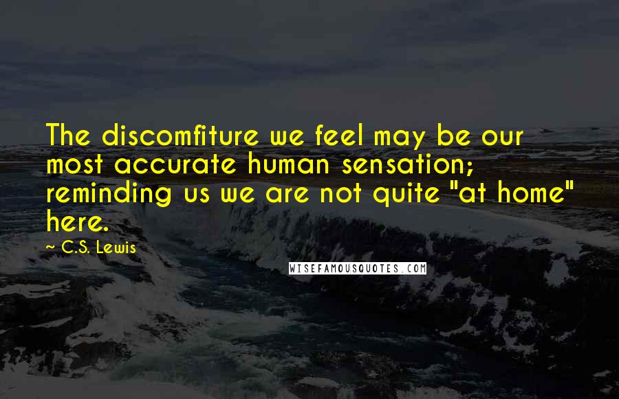 C.S. Lewis Quotes: The discomfiture we feel may be our most accurate human sensation; reminding us we are not quite "at home" here.