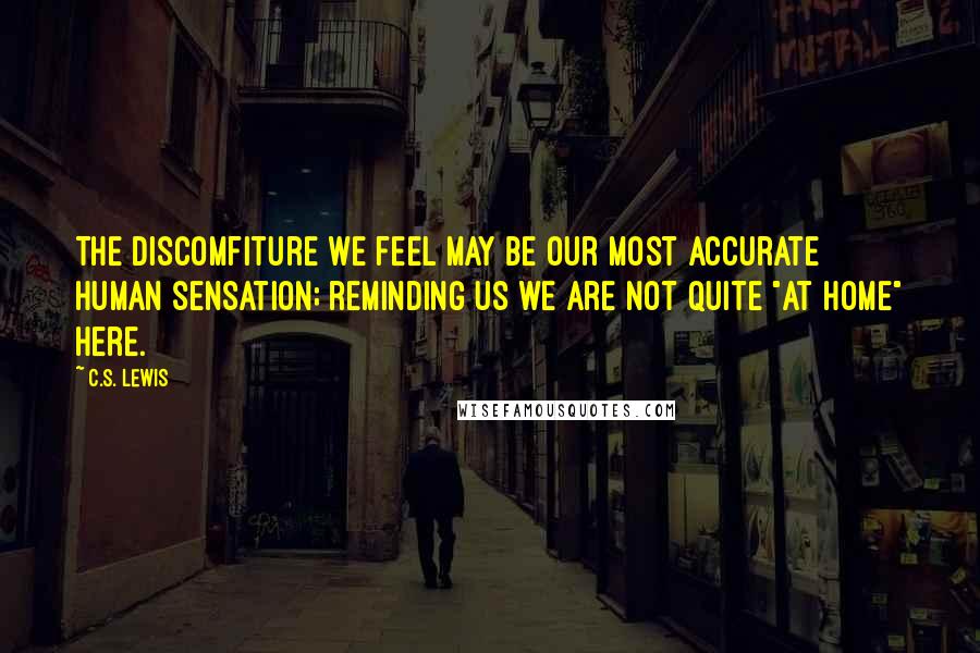 C.S. Lewis Quotes: The discomfiture we feel may be our most accurate human sensation; reminding us we are not quite "at home" here.