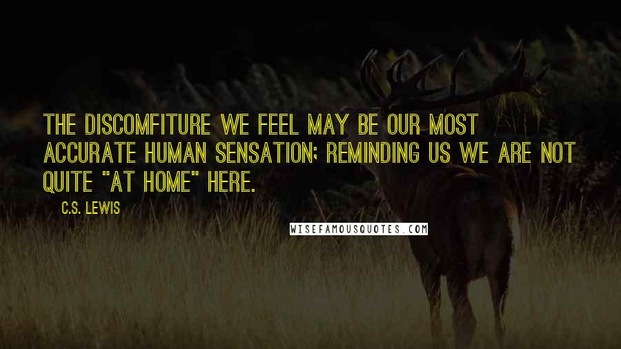 C.S. Lewis Quotes: The discomfiture we feel may be our most accurate human sensation; reminding us we are not quite "at home" here.