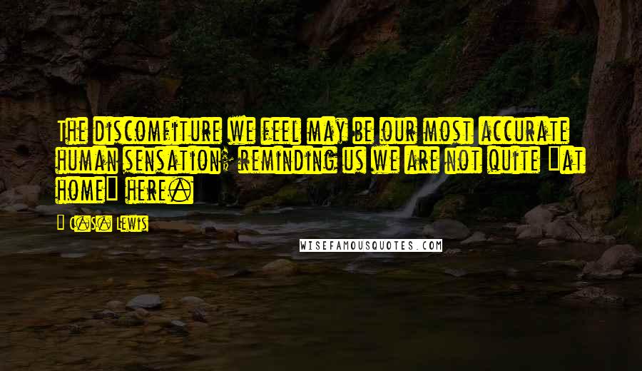 C.S. Lewis Quotes: The discomfiture we feel may be our most accurate human sensation; reminding us we are not quite "at home" here.