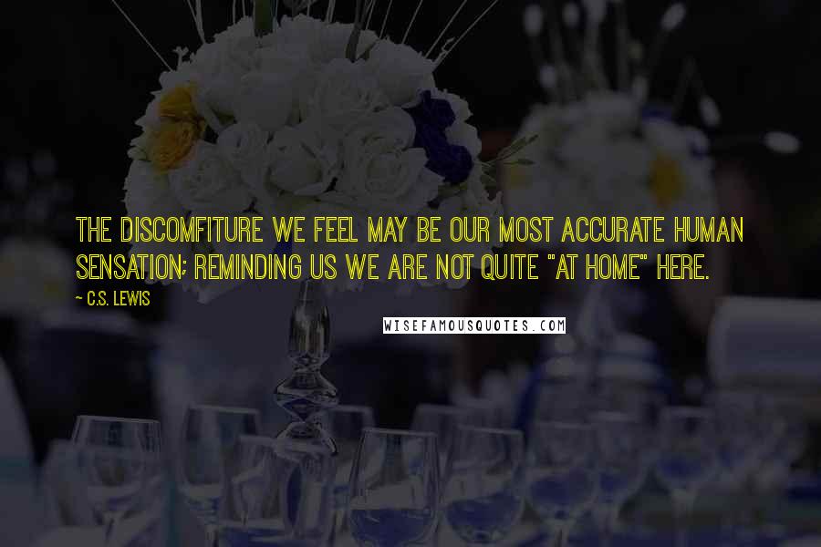 C.S. Lewis Quotes: The discomfiture we feel may be our most accurate human sensation; reminding us we are not quite "at home" here.