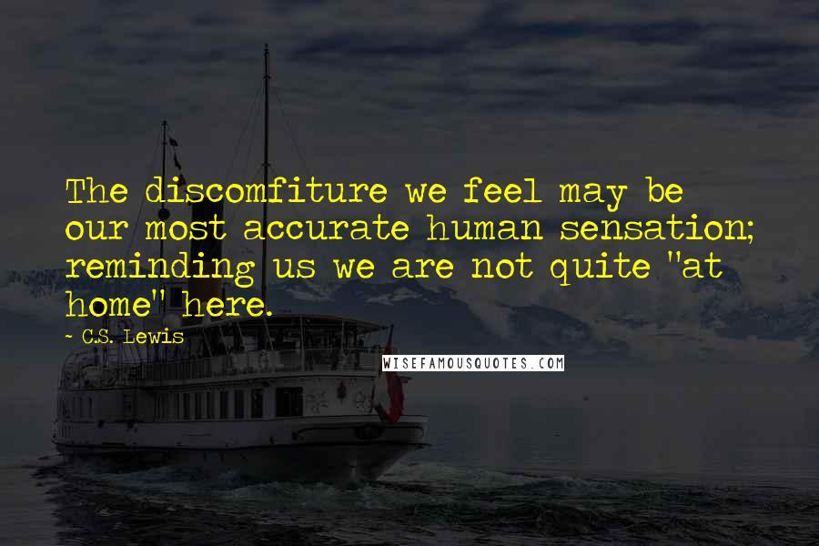 C.S. Lewis Quotes: The discomfiture we feel may be our most accurate human sensation; reminding us we are not quite "at home" here.