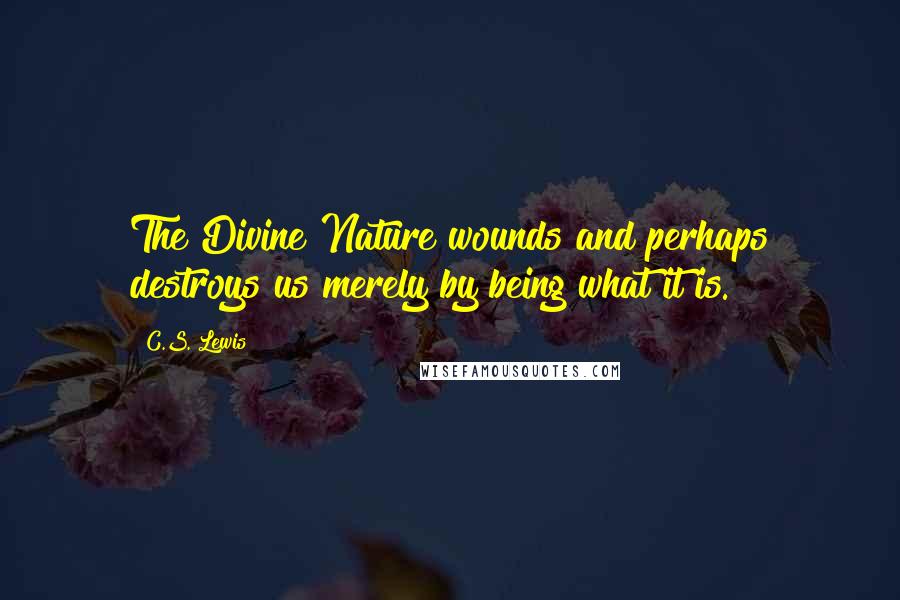 C.S. Lewis Quotes: The Divine Nature wounds and perhaps destroys us merely by being what it is.