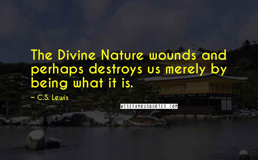 C.S. Lewis Quotes: The Divine Nature wounds and perhaps destroys us merely by being what it is.