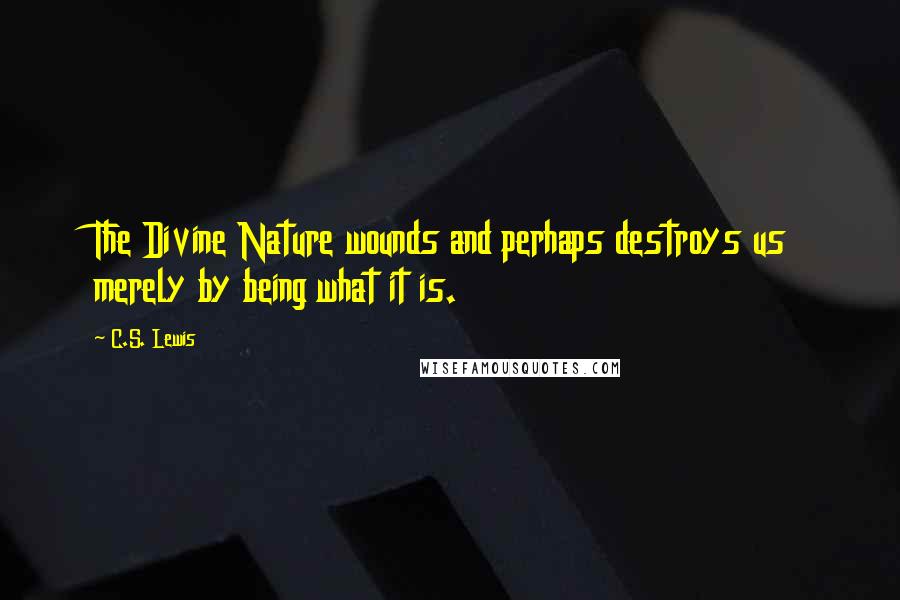 C.S. Lewis Quotes: The Divine Nature wounds and perhaps destroys us merely by being what it is.