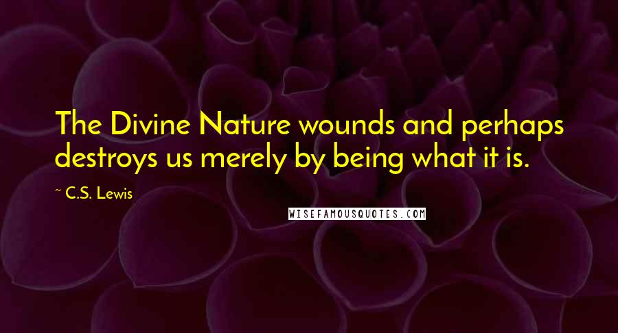 C.S. Lewis Quotes: The Divine Nature wounds and perhaps destroys us merely by being what it is.