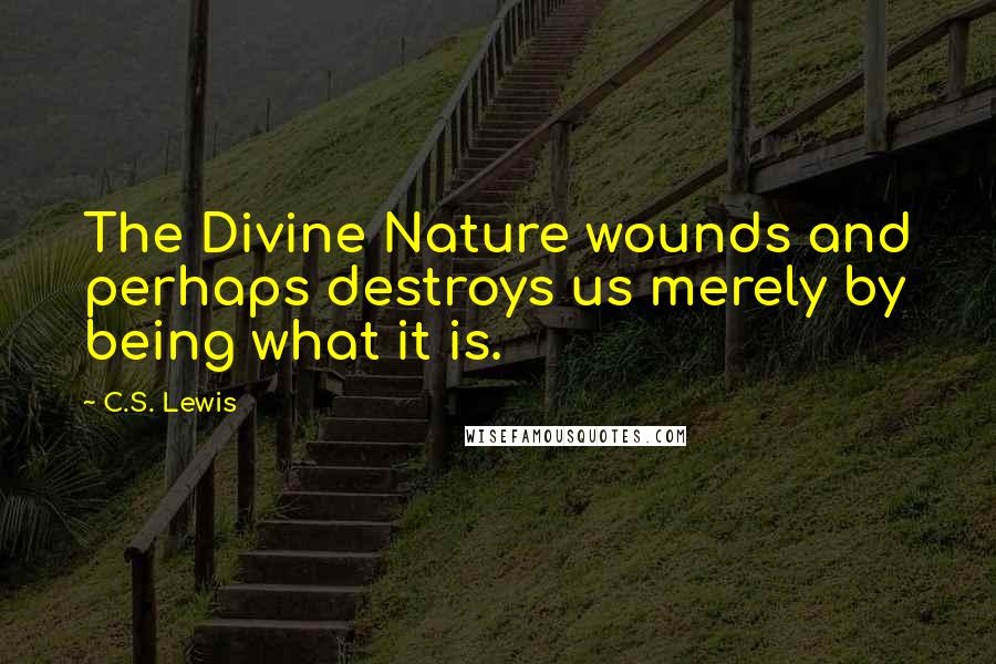 C.S. Lewis Quotes: The Divine Nature wounds and perhaps destroys us merely by being what it is.