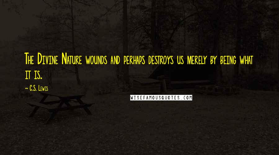 C.S. Lewis Quotes: The Divine Nature wounds and perhaps destroys us merely by being what it is.