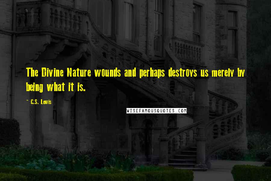 C.S. Lewis Quotes: The Divine Nature wounds and perhaps destroys us merely by being what it is.