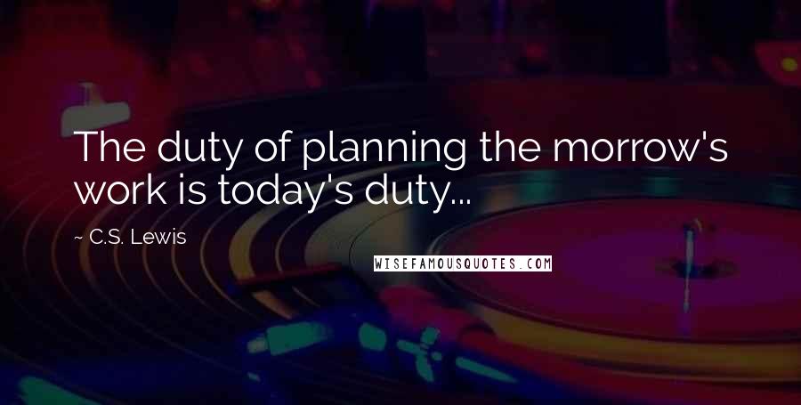 C.S. Lewis Quotes: The duty of planning the morrow's work is today's duty...