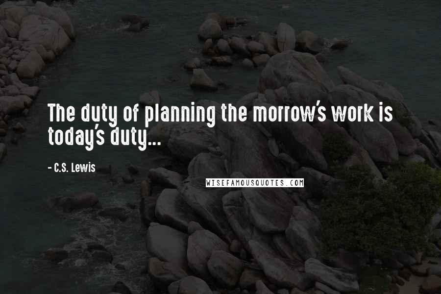 C.S. Lewis Quotes: The duty of planning the morrow's work is today's duty...