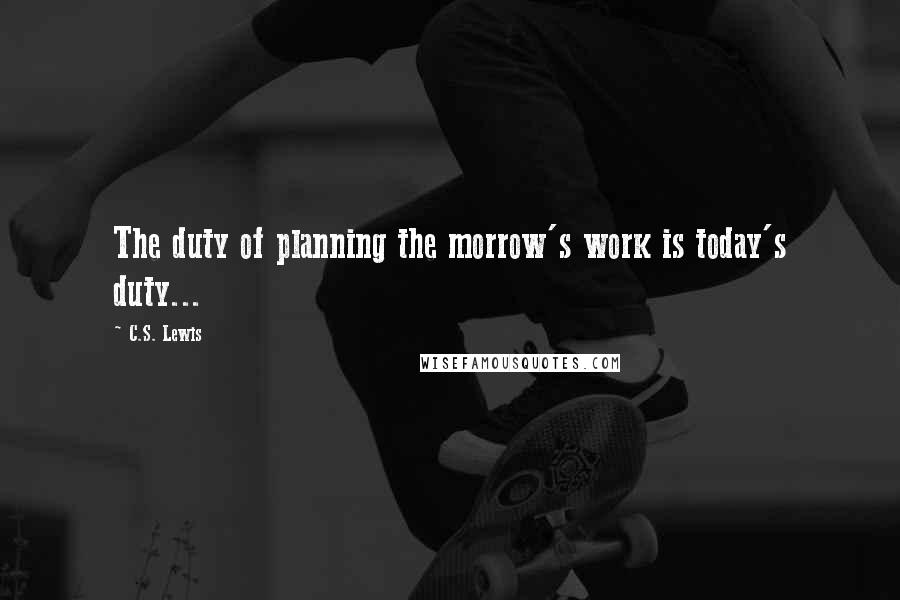 C.S. Lewis Quotes: The duty of planning the morrow's work is today's duty...