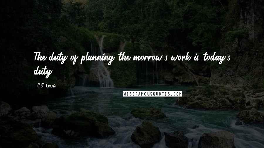 C.S. Lewis Quotes: The duty of planning the morrow's work is today's duty...