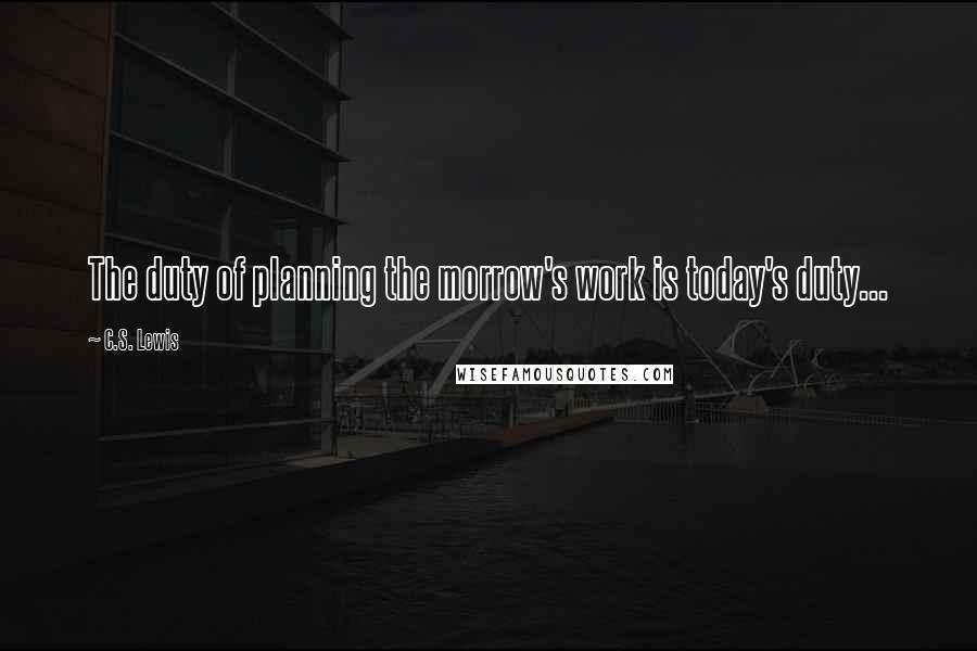 C.S. Lewis Quotes: The duty of planning the morrow's work is today's duty...