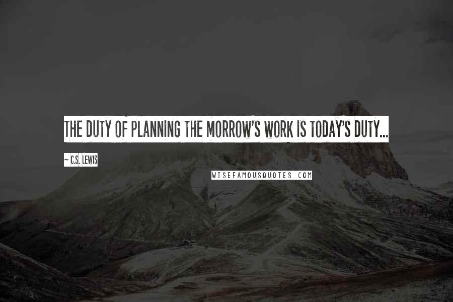 C.S. Lewis Quotes: The duty of planning the morrow's work is today's duty...