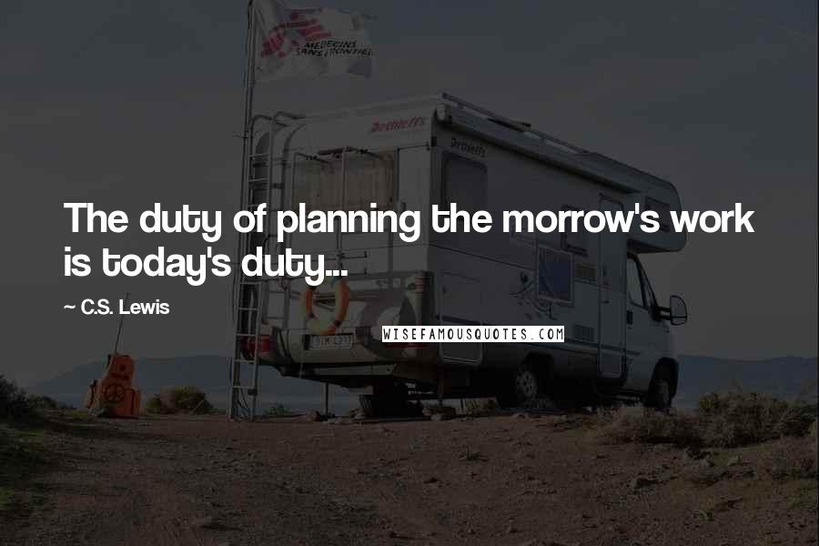 C.S. Lewis Quotes: The duty of planning the morrow's work is today's duty...