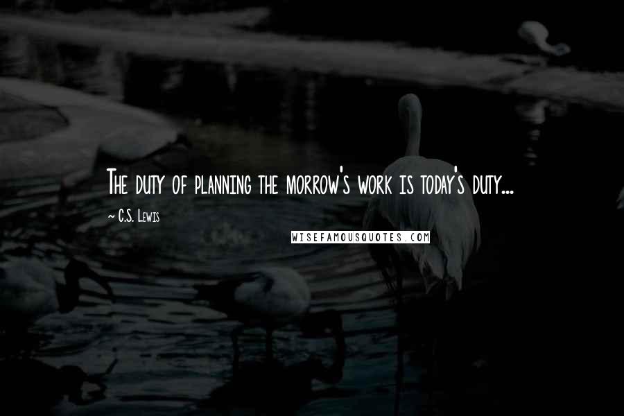C.S. Lewis Quotes: The duty of planning the morrow's work is today's duty...
