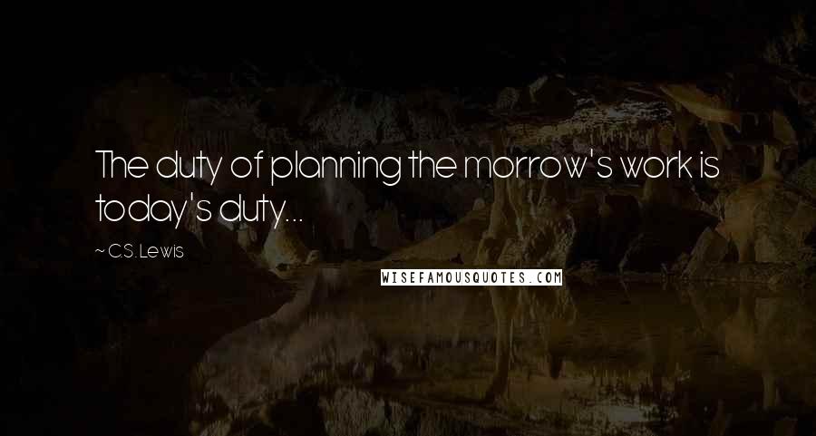 C.S. Lewis Quotes: The duty of planning the morrow's work is today's duty...