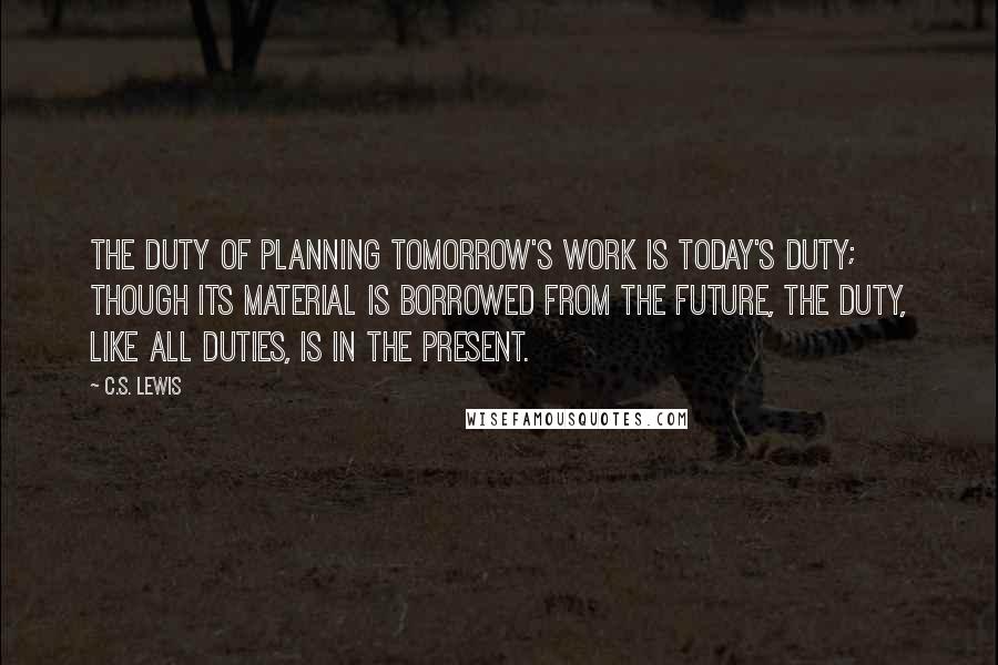 C.S. Lewis Quotes: The duty of planning tomorrow's work is today's duty; though its material is borrowed from the future, the duty, like all duties, is in the Present.