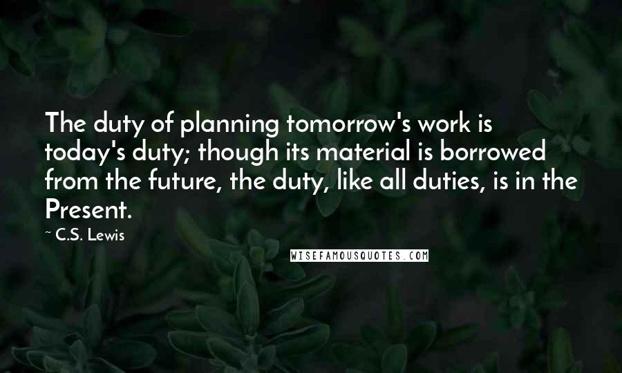 C.S. Lewis Quotes: The duty of planning tomorrow's work is today's duty; though its material is borrowed from the future, the duty, like all duties, is in the Present.