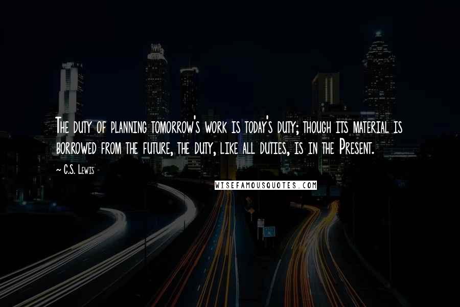 C.S. Lewis Quotes: The duty of planning tomorrow's work is today's duty; though its material is borrowed from the future, the duty, like all duties, is in the Present.