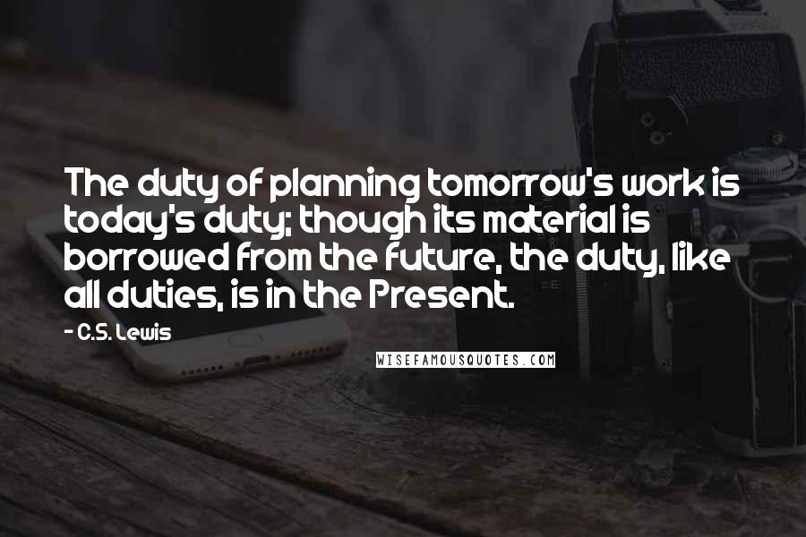 C.S. Lewis Quotes: The duty of planning tomorrow's work is today's duty; though its material is borrowed from the future, the duty, like all duties, is in the Present.